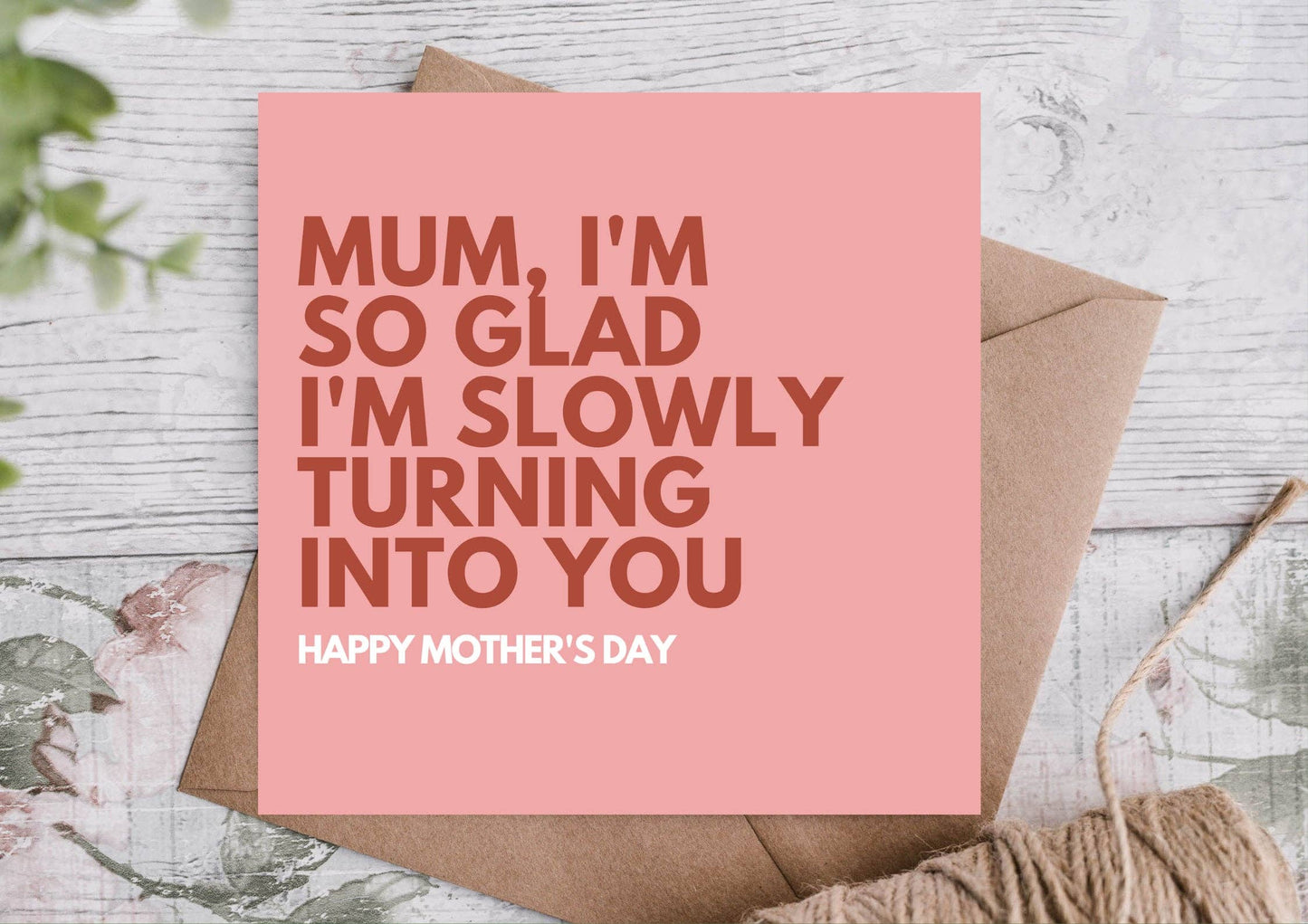 So Glad Im Slowly Turning into You- Mothers Day Card
