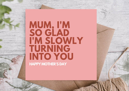 So Glad Im Slowly Turning into You- Mothers Day Card