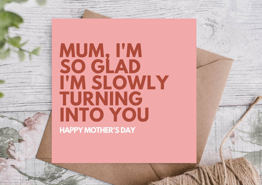 So Glad Im Slowly Turning into You- Mothers Day Card